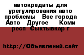 автокредиты для урегулирования авто проблемы - Все города Авто » Другое   . Коми респ.,Сыктывкар г.